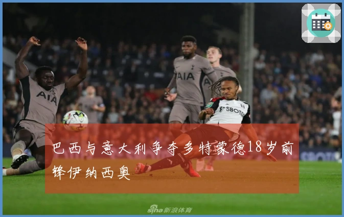 巴西与意大利争夺多特蒙德18岁前锋伊纳西奥