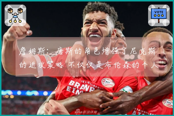 詹姆斯：唐斯的角色增强了尼克斯的进攻策略 不仅仅是布伦森的个人表演