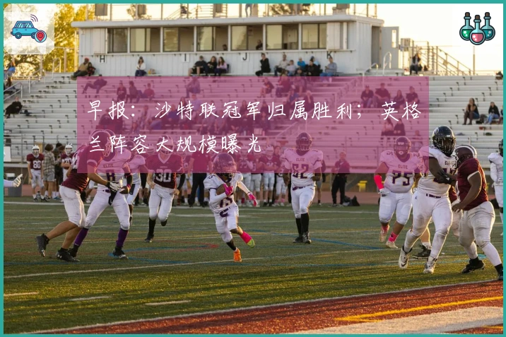 早报：沙特联冠军归属胜利；英格兰阵容大规模曝光