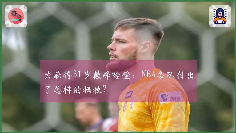 为获得31岁巅峰哈登，NBA各队付出了怎样的牺牲？