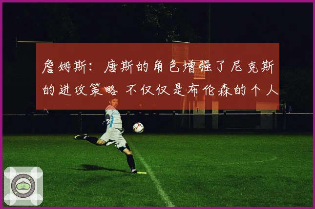 詹姆斯：唐斯的角色增强了尼克斯的进攻策略 不仅仅是布伦森的个人表演