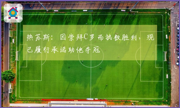 热苏斯：因崇拜C罗而执教胜利，现已履行承诺助他夺冠