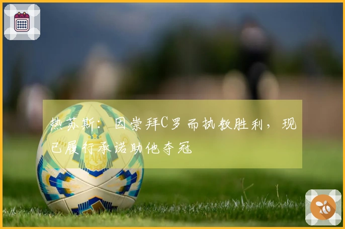 热苏斯：因崇拜C罗而执教胜利，现已履行承诺助他夺冠